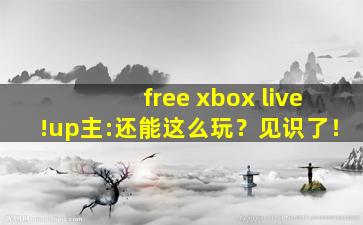 free xbox live!up主:还能这么玩？见识了！